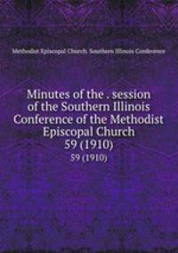 Minutes of the . session of the Southern Illinois Conference of the Methodist Episcopal Church. 59 (1910)
