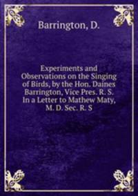 Experiments and Observations on the Singing of Birds, by the Hon. Daines Barrington, Vice Pres. R. S. In a Letter to Mathew Maty, M. D. Sec. R. S.