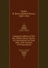Inaugural address of the Rev. Robert Bruce Taylor . at Convocation in Grant Hall, 16th October, 1919 microform