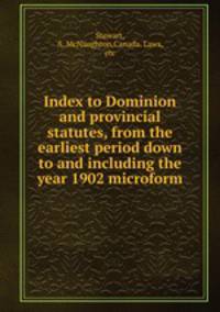 Index to Dominion and provincial statutes, from the earliest period down to and including the year 1902 microform