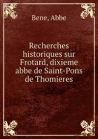 Recherches historiques sur Frotard, dixieme abbe de Saint-Pons de Thomieres