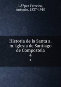 Historia de la Santa a.m. iglesia de Santiago de Compostela. 4