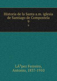 Historia de la Santa a.m. iglesia de Santiago de Compostela. 9
