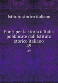 Fonti per la storia d`Italia pubblicate dall`Istituto storico italiano. 49