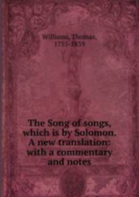 The Song of songs, which is by Solomon. A new translation: with a commentary and notes
