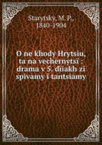 O ne khody Hrytsiu, ta na vechernytsi : drama v 5. diiakh zi spivamy i tantsiamy