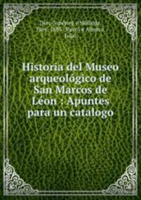 Historia del Museo arqueologico de San Marcos de Leon : Apuntes para un catalogo