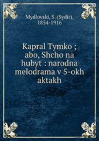 Kapral Tymko ; abo, Shcho na hubyt : narodna melodrama v 5-okh aktakh