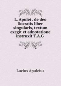L. Apulei . de deo Socratis liber singularis, textum exegit et adnotatione instruxit T.A.G .