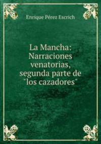 La Mancha: Narraciones venatorias, segunda parte de"los cazadores"