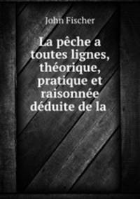 La peche a toutes lignes, theorique, pratique et raisonnee deduite de la .