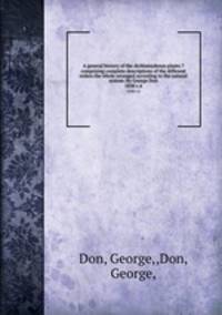 A general history of the dichlamydeous plants ?comprising complete descriptions of the different orders.the whole arranged according to the natural system /by George Don.. 1838 v.4