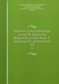 Sownik jzyka polskiego przez M. Samuela Bogumia Linde. Wyd. 2., poprawne i pomnoone. 02