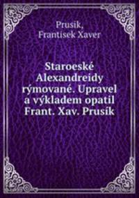 Staroeske Alexandreidy rymovane. Upravel a vykladem opatil Frant. Xav. Prusik