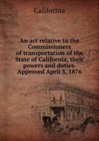 An act relative to the Commissioners of transportation of the State of California, their powers and duties. Approved April 3, 1876