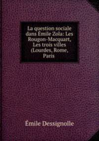 La question sociale dans Emile Zola: Les Rougon-Macquart, Les trois villes (Lourdes, Rome, Paris .