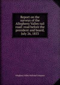 Report on the surveys of the Allegheny Valley rail road: read before the president and board, July 26, 1853