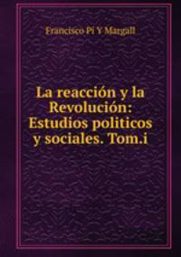 La reaccion y la Revolucion: Estudios politicos y sociales. Tom.i.