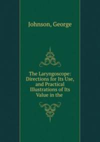 The Laryngoscope: Directions for Its Use, and Practical Illustrations of Its Value in the .