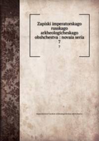 Записки императорского Русского археологического общества: новая серия. 7