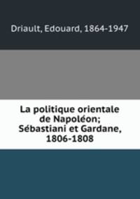 La politique orientale de Napoleon; Sebastiani et Gardane, 1806-1808