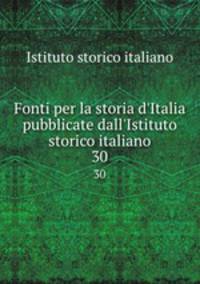 Fonti per la storia d`Italia pubblicate dall`Istituto storico italiano. 30