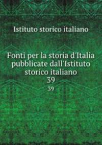 Fonti per la storia d`Italia pubblicate dall`Istituto storico italiano. 39
