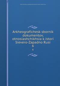 Археографический Сборник Документов Относящихся К Истории Северо-Западной Руси. 6