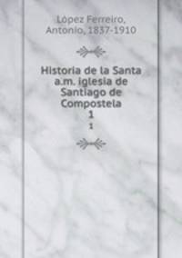Historia de la Santa a.m. iglesia de Santiago de Compostela. 1
