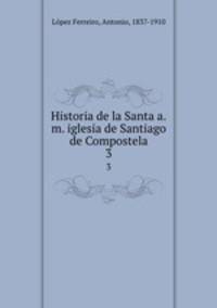 Historia de la Santa a.m. iglesia de Santiago de Compostela. 3