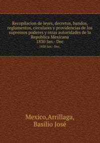 Recopilacion de leyes, decretos, bandos, reglamentos, circulares y providencias de los supremos poderes y otras autoridades de la Republica Mexicana. 1830 Jan.- Dec.