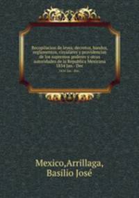Recopilacion de leyes, decretos, bandos, reglamentos, circulares y providencias de los supremos poderes y otras autoridades de la Republica Mexicana. 1834 Jan.- Dec.