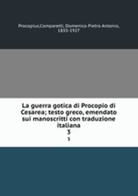 La guerra gotica di Procopio di Cesarea; testo greco, emendato sui manoscritti con traduzione italiana. 3