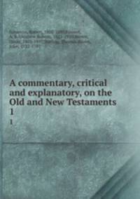 A commentary, critical and explanatory, on the Old and New Testaments. 1