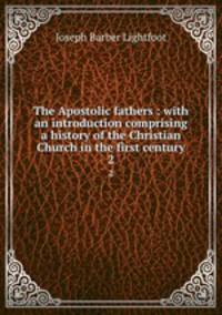 The Apostolic fathers : with an introduction comprising a history of the Christian Church in the first century. 2