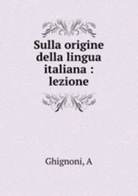 Sulla origine della lingua italiana : lezione