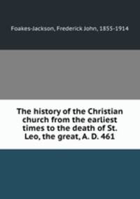 The history of the Christian church from the earliest times to the death of St. Leo, the great, A. D. 461