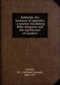Kabbalah, the harmony of opposites : a treatise elucidating Bible allegories and the significance of numbers