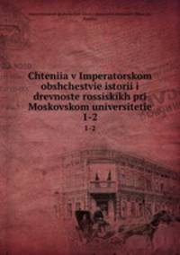 Чтения В императорском Обществе истории и Древностей Российских При Московском Университете. 1-2