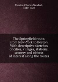 The Springfield route. From New-York to Boston. With descriptive sketches of cities, villages, stations, scenery and objects of interest along the routes