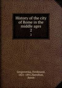 History of the city of Rome in the middle ages. 2