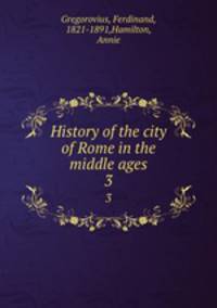 History of the city of Rome in the middle ages. 3