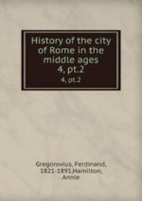 History of the city of Rome in the middle ages. 4, pt.2