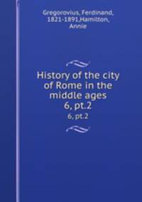 History of the city of Rome in the middle ages. 6, pt.2