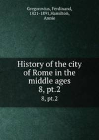 History of the city of Rome in the middle ages. 8, pt.2