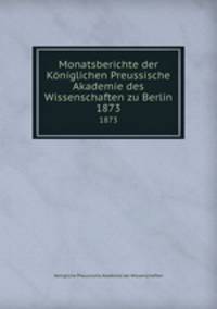 Monatsberichte der Kniglichen Preussische Akademie des Wissenschaften zu Berlin. 1873