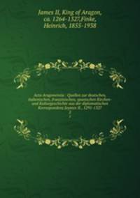 Acta Aragonensia : Quellen zur deutschen, italienischen, franzsischen, spanischen Kirchen- und Kulturgeschichte aus der diplomatischen Korrespondenz Jaymes II., 1291-1327. 2
