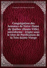 Congregation des hommes de Notre-Dame de Quebec (Haute-Ville) microforme : erigee sous le titre de Purification de la Tres Sainte Vierge