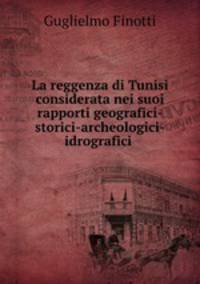 La reggenza di Tunisi considerata nei suoi rapporti geografici-storici-archeologici-idrografici .