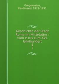 Geschichte der Stadt Roma im Mittelalter : vom V. bis zum XVI. Jahrhundert. 1